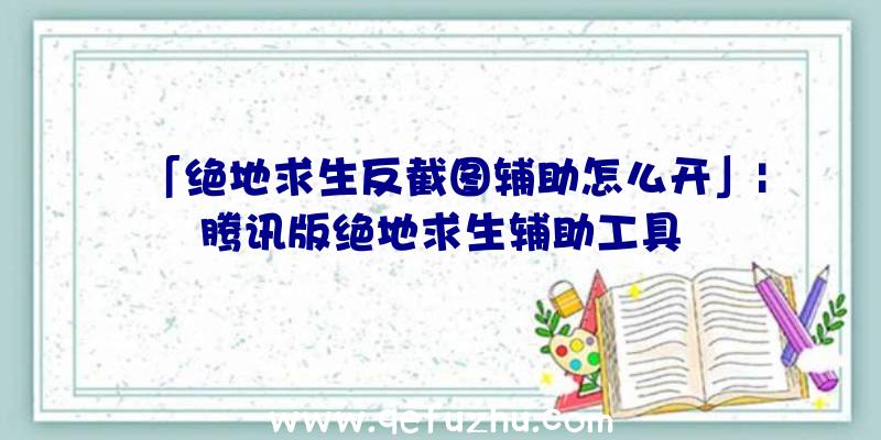 「绝地求生反截图辅助怎么开」|腾讯版绝地求生辅助工具